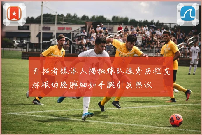 开拓者媒体人揭秘球队选秀历程克林根的胳膊细如手腕引发热议