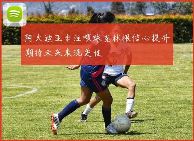 阿夫迪亚专注喂球克林根信心提升期待未来表现更佳