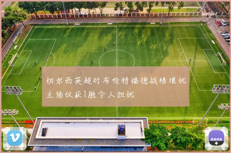 切尔西英超对布伦特福德战绩堪忧主场仅获1胜令人担忧