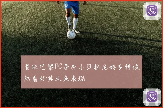 曼联巴黎FC争夺小贝林厄姆多特依然看好其未来表现