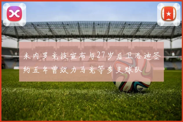 米内罗竞技宣布与27岁后卫洛迪签约五年曾效力马竞等多支球队