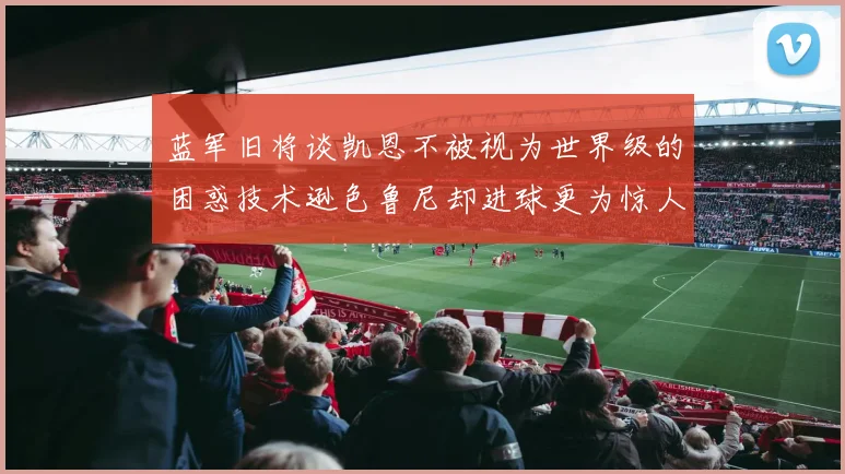 蓝军旧将谈凯恩不被视为世界级的困惑技术逊色鲁尼却进球更为惊人