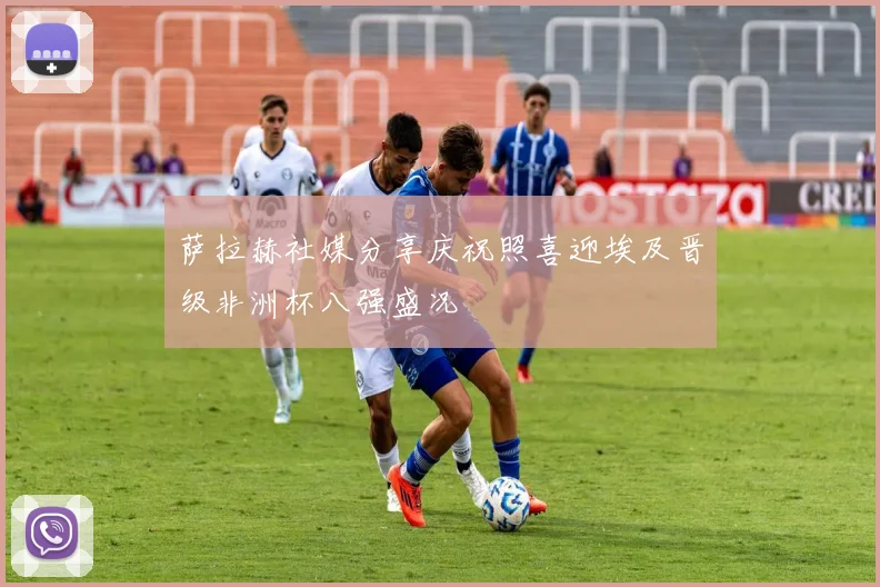 萨拉赫社媒分享庆祝照喜迎埃及晋级非洲杯八强盛况