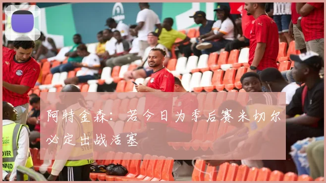 阿特金森：若今日为季后赛米切尔必定出战活塞