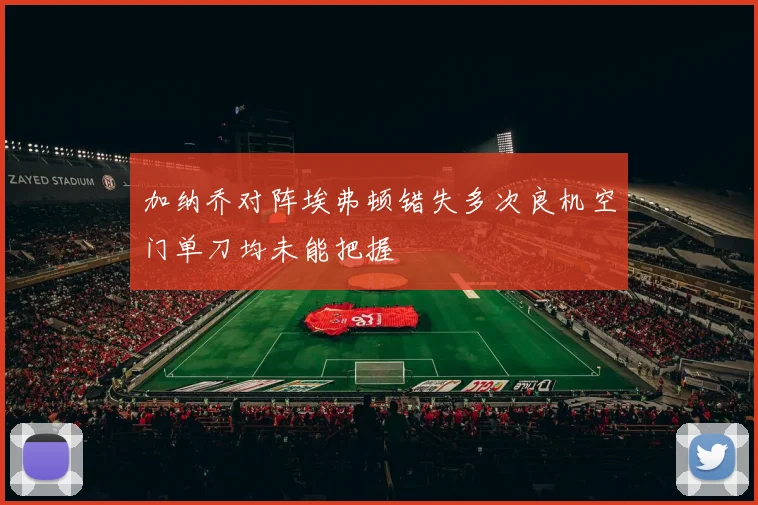 加纳乔对阵埃弗顿错失多次良机空门单刀均未能把握