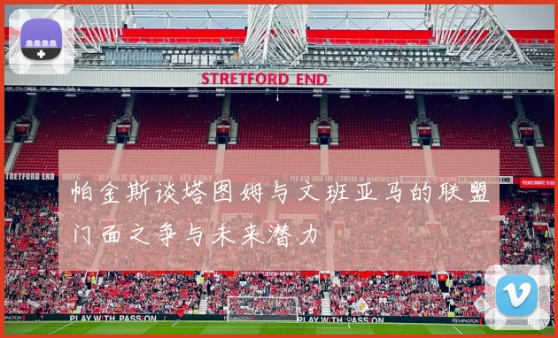 帕金斯谈塔图姆与文班亚马的联盟门面之争与未来潜力