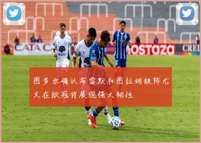 图多尔确认布雷默和图拉姆缺阵尤文在欧冠将展现强大韧性