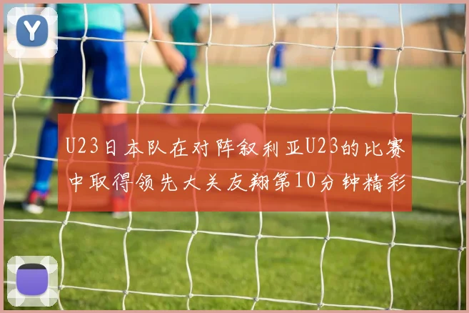 U23日本队在对阵叙利亚U23的比赛中取得领先大关友翔第10分钟精彩进球