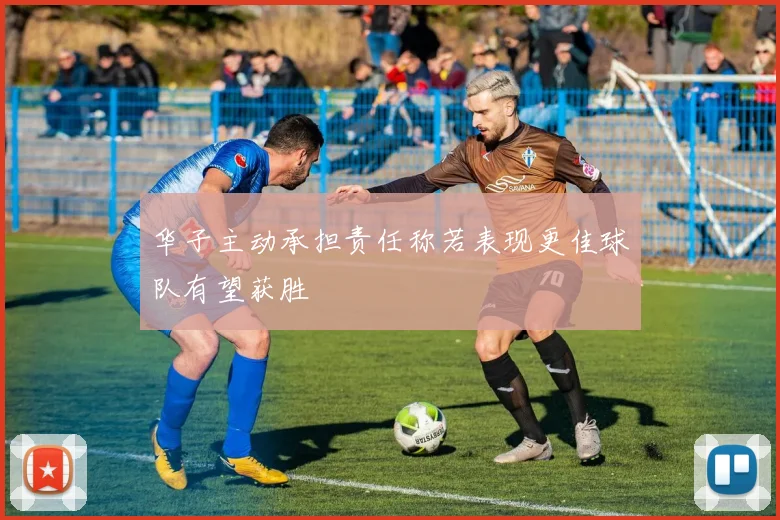 华子主动承担责任称若表现更佳球队有望获胜