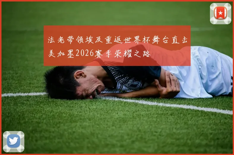 法老带领埃及重返世界杯舞台直击美加墨2026赛季荣耀之路