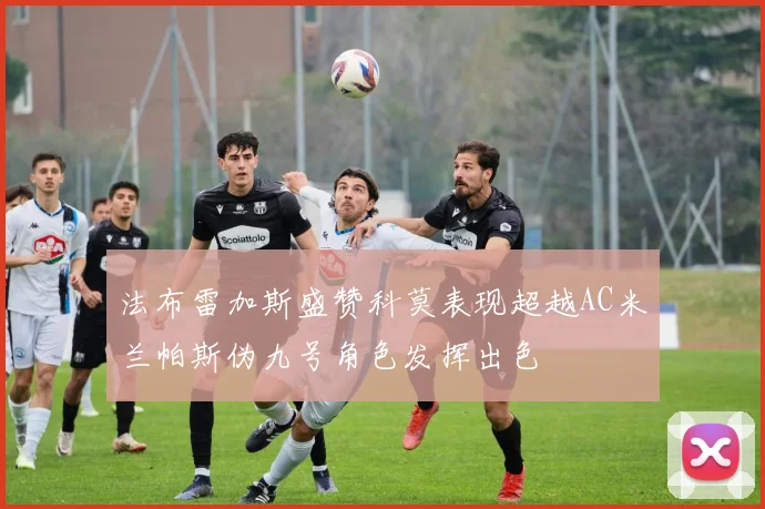 法布雷加斯盛赞科莫表现超越AC米兰帕斯伪九号角色发挥出色