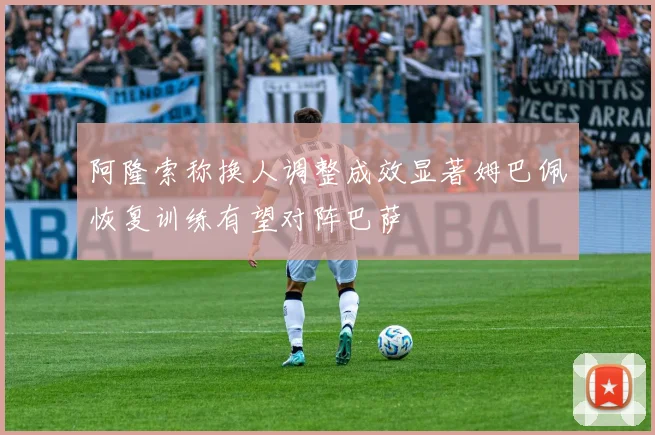 阿隆索称换人调整成效显著姆巴佩恢复训练有望对阵巴萨
