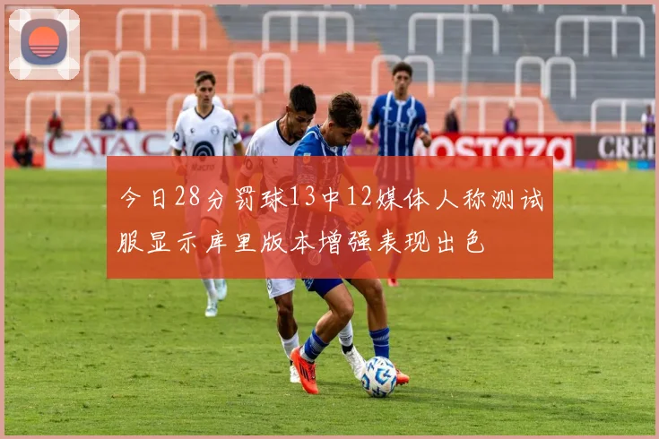 今日28分罚球13中12媒体人称测试服显示库里版本增强表现出色