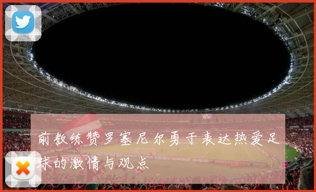 前教练赞罗塞尼尔勇于表达热爱足球的激情与观点