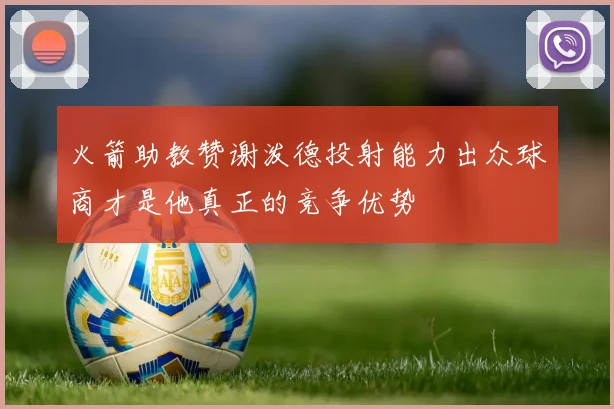 火箭助教赞谢泼德投射能力出众球商才是他真正的竞争优势