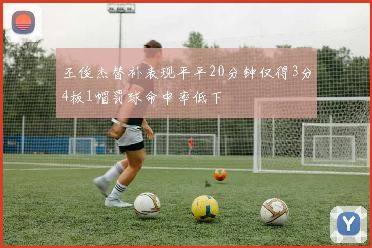 王俊杰替补表现平平20分钟仅得3分4板1帽罚球命中率低下