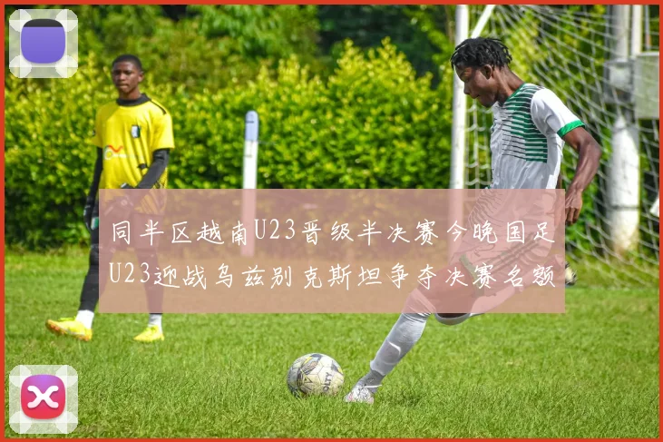 同半区越南U23晋级半决赛今晚国足U23迎战乌兹别克斯坦争夺决赛名额