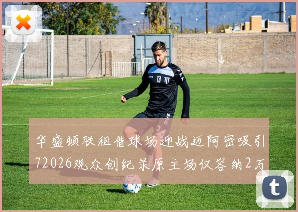 华盛顿联租借球场迎战迈阿密吸引72026观众创纪录原主场仅容纳2万人