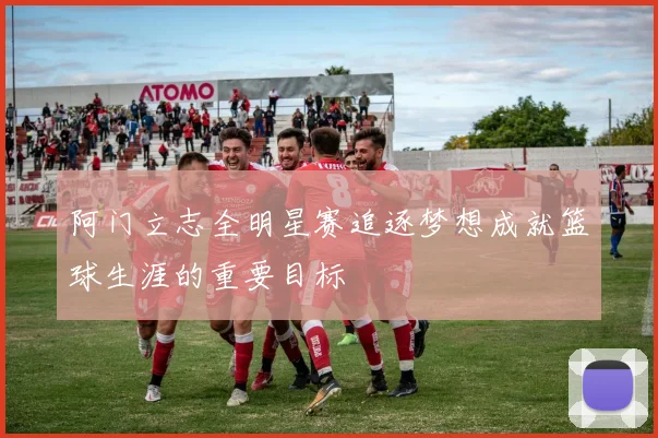 阿门立志全明星赛追逐梦想成就篮球生涯的重要目标