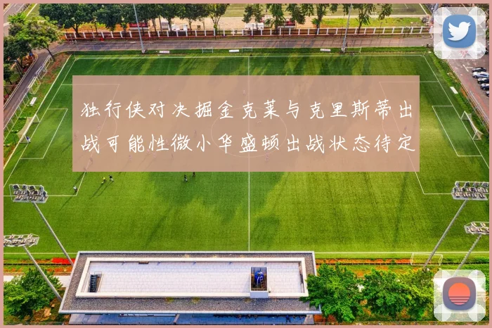 独行侠对决掘金克莱与克里斯蒂出战可能性微小华盛顿出战状态待定