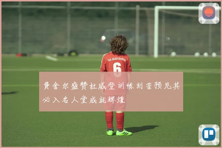 费舍尔盛赞杜威登训练刻苦预见其必入名人堂成就辉煌