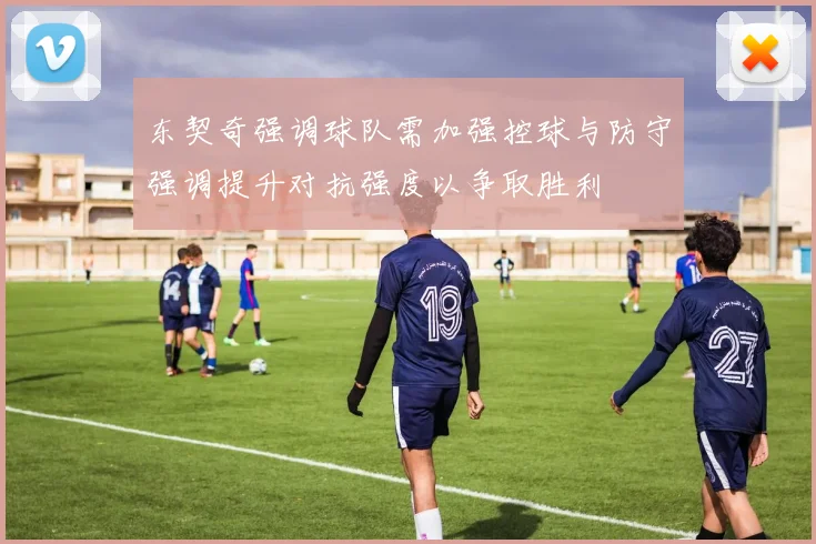 东契奇强调球队需加强控球与防守强调提升对抗强度以争取胜利