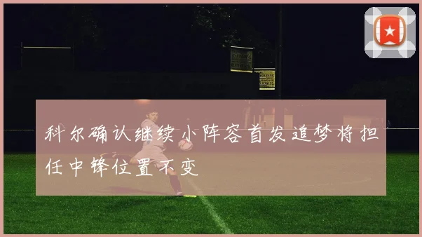 科尔确认继续小阵容首发追梦将担任中锋位置不变