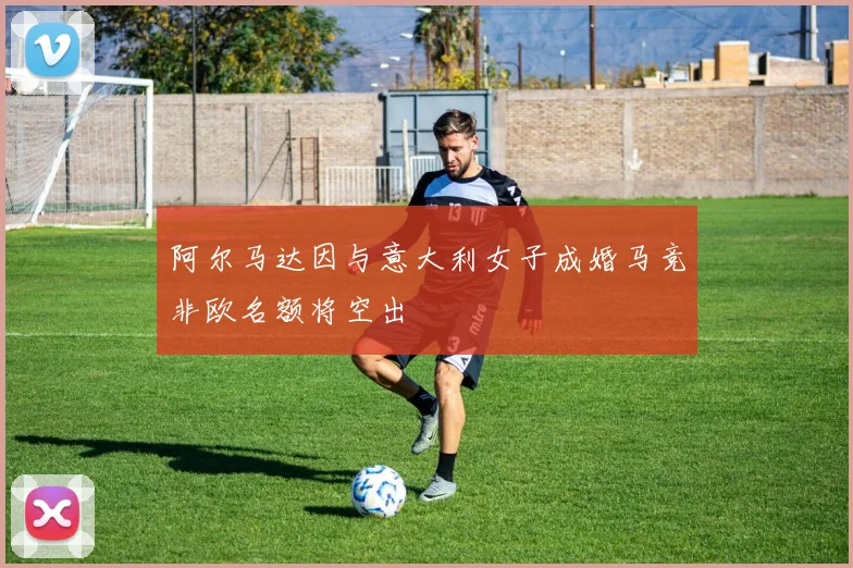 阿尔马达因与意大利女子成婚马竞非欧名额将空出