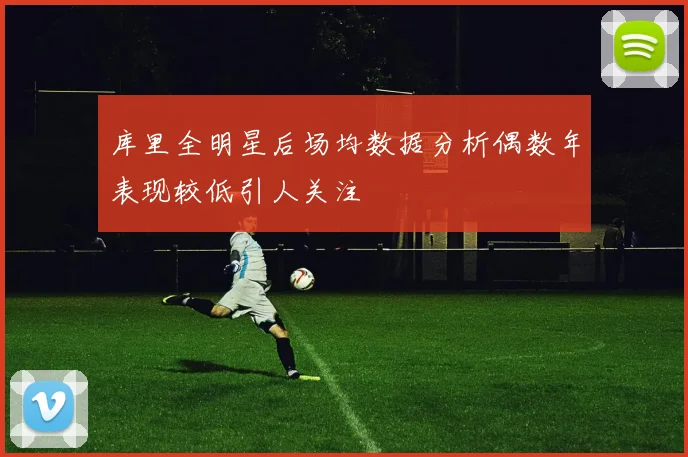 库里全明星后场均数据分析偶数年表现较低引人关注