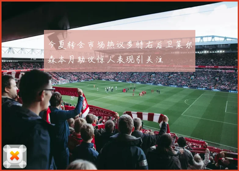 今夏转会市场热议多特右后卫莱尔森本月助攻惊人表现引关注
