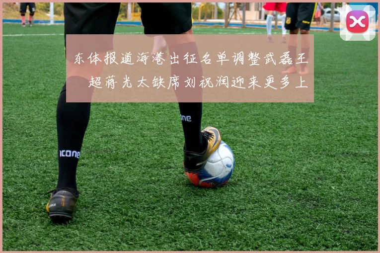东体报道海港出征名单调整武磊王燊超蒋光太缺席刘祝润迎来更多上场机会