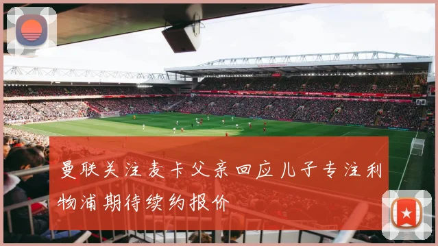 曼联关注麦卡父亲回应儿子专注利物浦期待续约报价