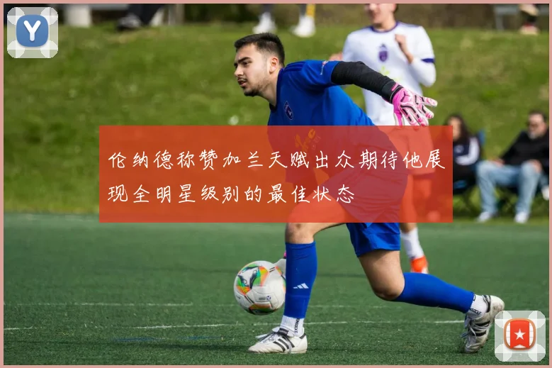 伦纳德称赞加兰天赋出众期待他展现全明星级别的最佳状态