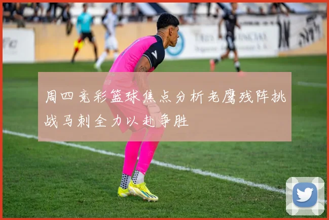 周四竞彩篮球焦点分析老鹰残阵挑战马刺全力以赴争胜