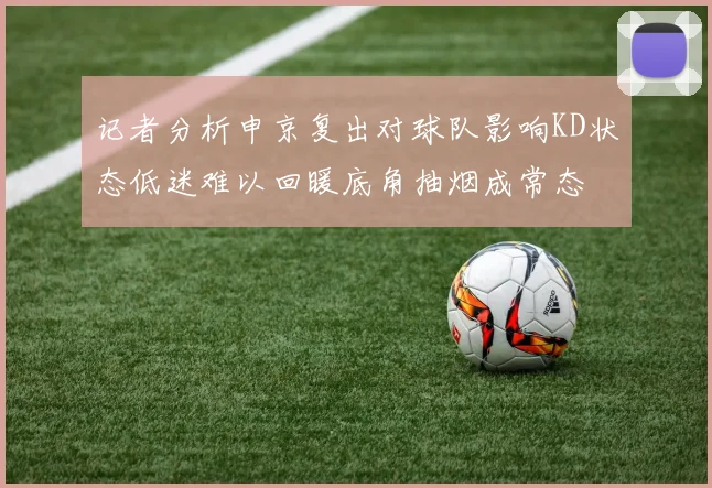 记者分析申京复出对球队影响KD状态低迷难以回暖底角抽烟成常态
