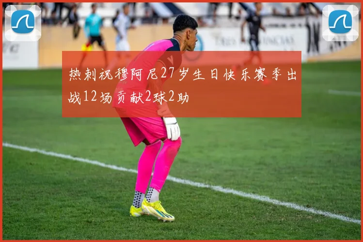 热刺祝穆阿尼27岁生日快乐赛季出战12场贡献2球2助