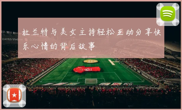 杜兰特与美女主持轻松互动分享快乐心情的背后故事