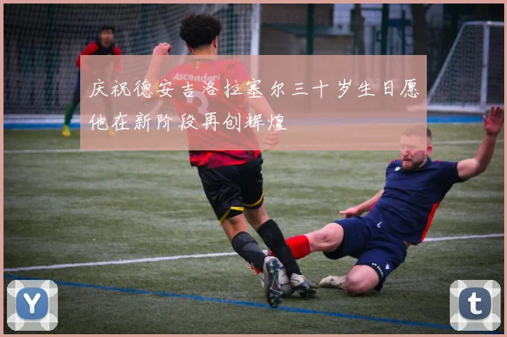 庆祝德安吉洛拉塞尔三十岁生日愿他在新阶段再创辉煌