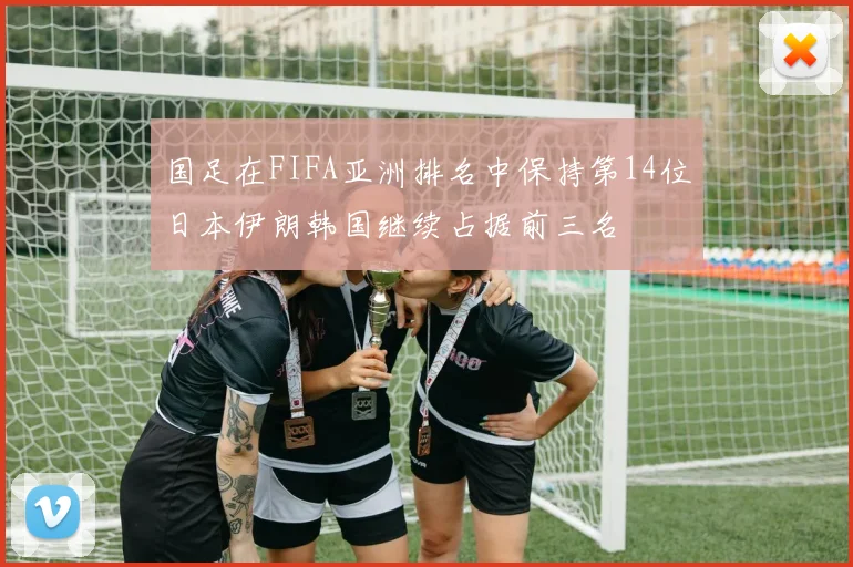 国足在FIFA亚洲排名中保持第14位日本伊朗韩国继续占据前三名