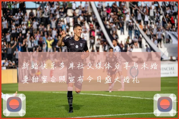 新婚快乐多库社交媒体分享与未婚妻甜蜜合照宣布今日盛大婚礼