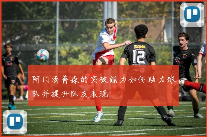 阿门汤普森的突破能力如何助力球队并提升队友表现