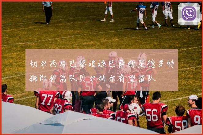 切尔西与巴黎追逐巴萨新星德罗特狮即将离队贝尔纳尔有望留队