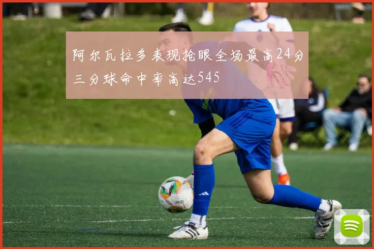 阿尔瓦拉多表现抢眼全场最高24分三分球命中率高达545
