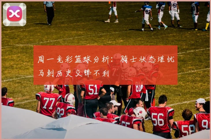 周一竞彩篮球分析：骑士状态堪忧马刺历史交锋不利