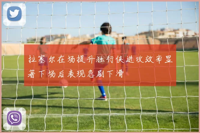 拉塞尔在场提升独行侠进攻效率显著下场后表现急剧下滑
