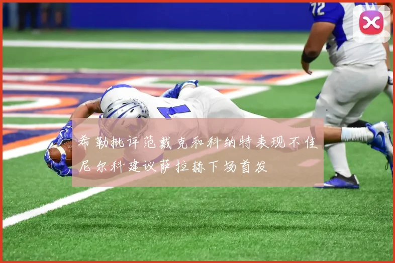 希勒批评范戴克和科纳特表现不佳尼尔科建议萨拉赫下场首发