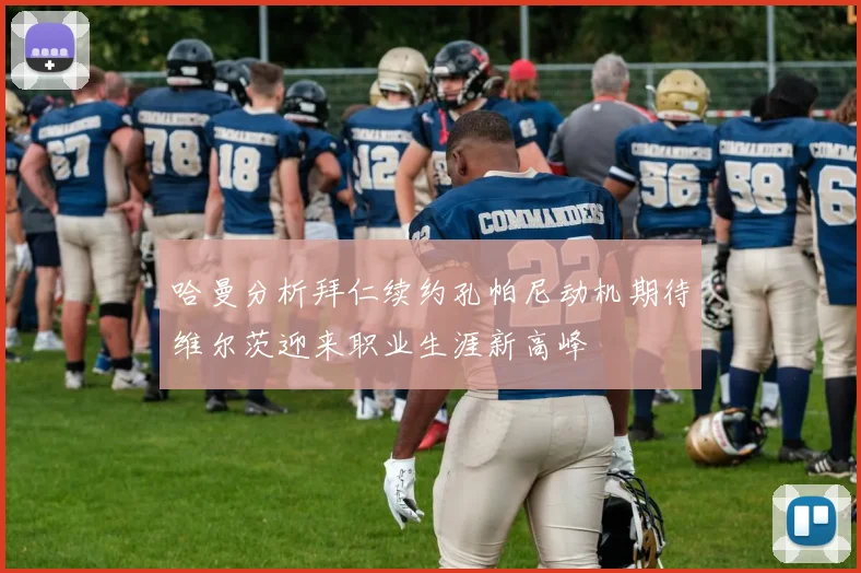 哈曼分析拜仁续约孔帕尼动机期待维尔茨迎来职业生涯新高峰