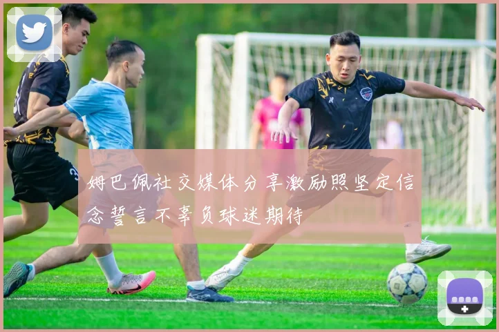 姆巴佩社交媒体分享激励照坚定信念誓言不辜负球迷期待